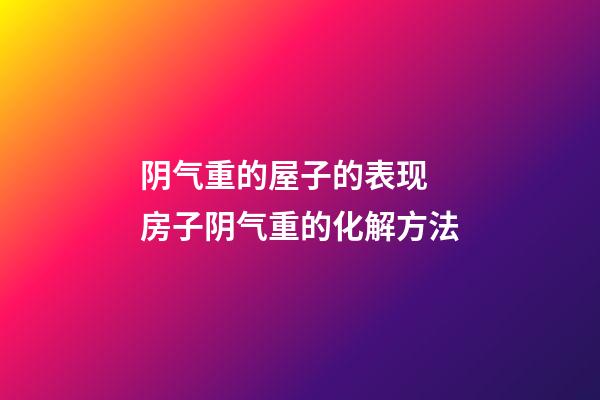阴气重的屋子的表现 房子阴气重的化解方法